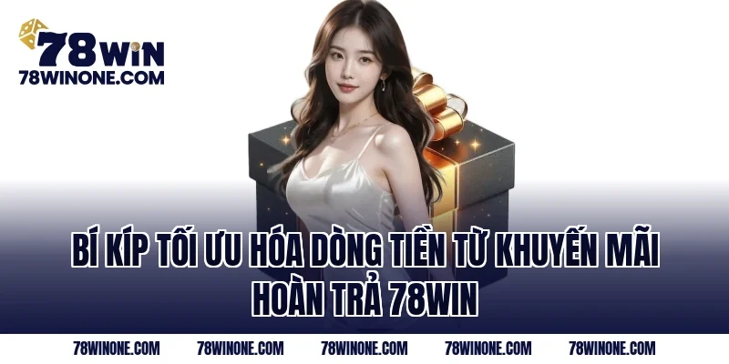 Bí kíp tối ưu hóa dòng tiền từ khuyến mãi hoàn trả 78WIN