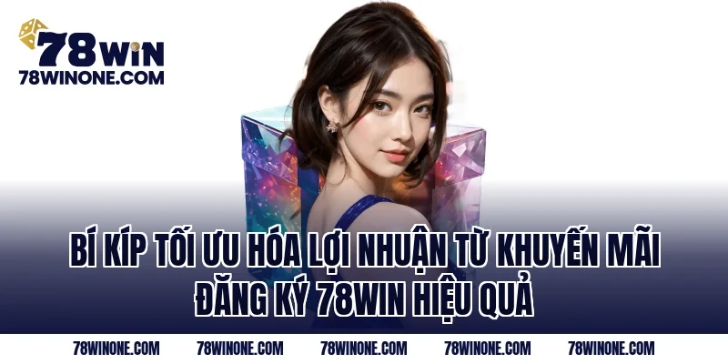 Bí kíp tối ưu hóa lợi nhuận từ khuyến mãi đăng ký 78WIN hiệu quả