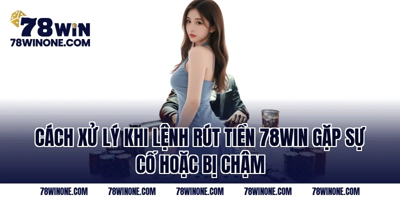 Cách xử lý khi lệnh rút tiền 78WIN gặp sự cố hoặc bị chậm