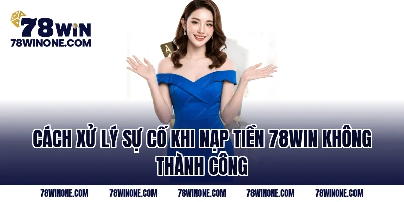 Cách xử lý sự cố khi nạp tiền 78WIN không thành công