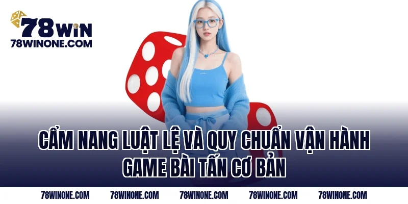 Cẩm nang luật lệ và quy chuẩn vận hành game bài tấn cơ bản