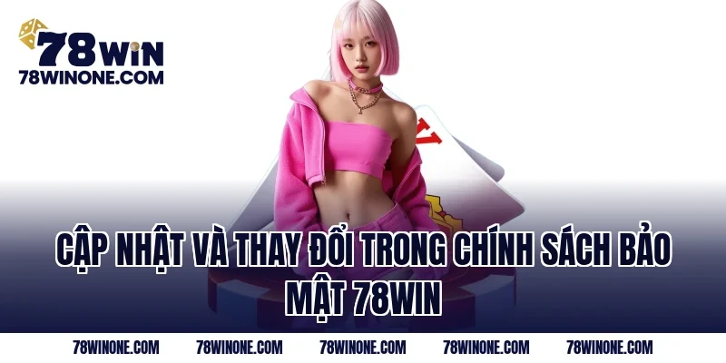 Cập nhật và thay đổi trong Chính Sách Bảo Mật 78WIN