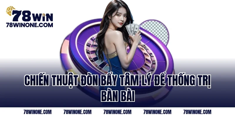 Chiến thuật đòn bẩy tâm lý để thống trị bàn bài