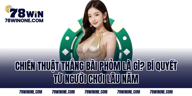 Chiến Thuật Thắng Bài Phỏm Là Gì? Bí Quyết Từ Người Chơi Lâu Năm