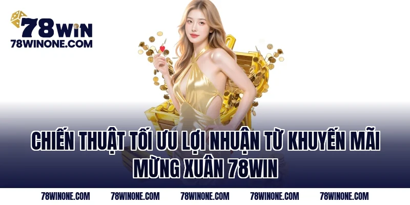 Chiến thuật tối ưu lợi nhuận từ khuyến mãi mừng xuân 78WIN