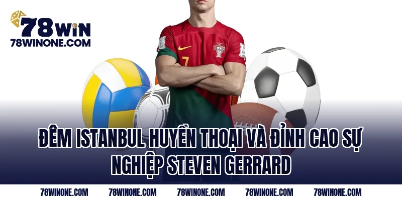 Đêm Istanbul huyền thoại và đỉnh cao sự nghiệp Steven Gerrard