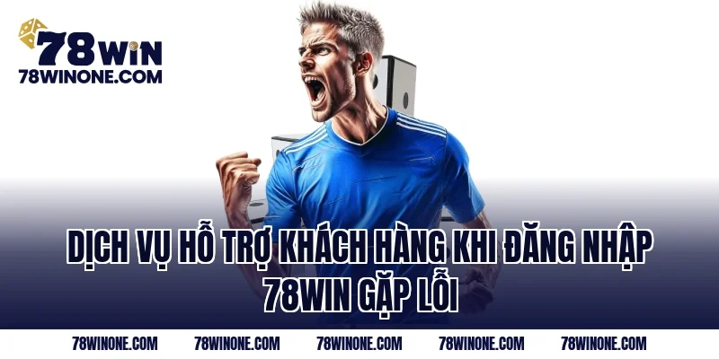 Dịch vụ hỗ trợ khách hàng khi đăng nhập 78WIN gặp lỗi