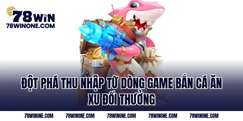 Đột phá thu nhập từ dòng game bắn cá ăn xu đổi thưởng