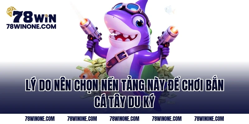 Lý do nên chọn nền tảng này để chơi Bắn cá tây du ký