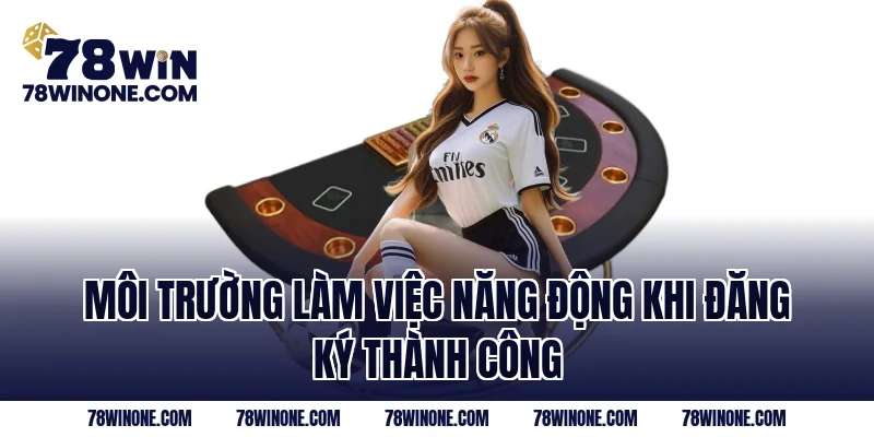 Môi trường làm việc năng động khi đăng ký thành công