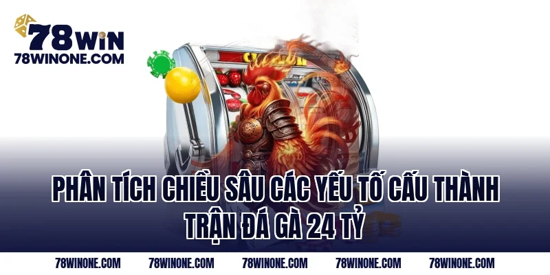 Phân tích chiều sâu các yếu tố cấu thành trận đá gà 24 tỷ