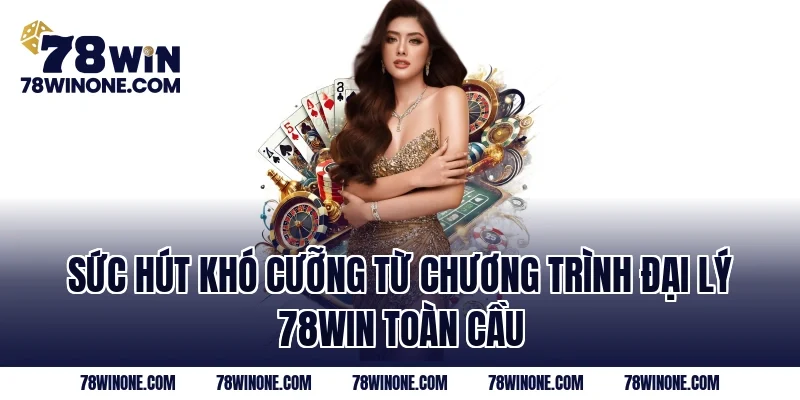 Sức hút khó cưỡng từ chương trình Đại Lý 78WIN toàn cầu