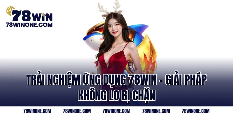 Trải nghiệm ứng dụng 78WIN – Giải pháp không lo bị chặn