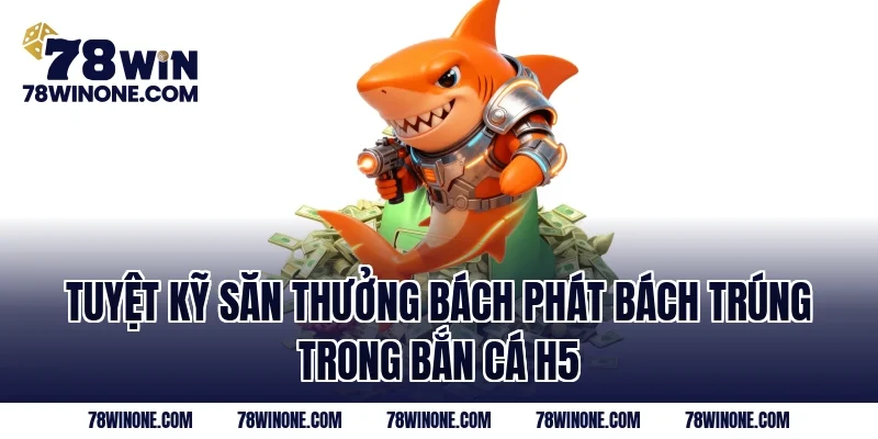 Tuyệt kỹ săn thưởng bách phát bách trúng trong bắn cá H5