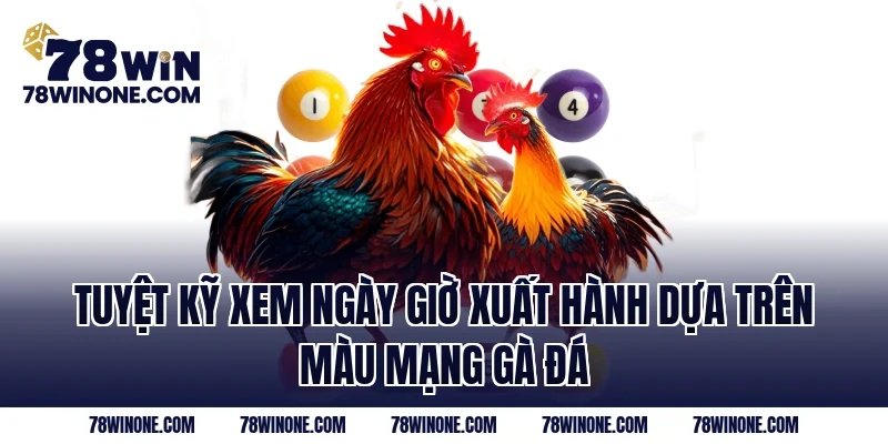 Tuyệt kỹ xem ngày giờ xuất hành dựa trên màu mạng gà đá