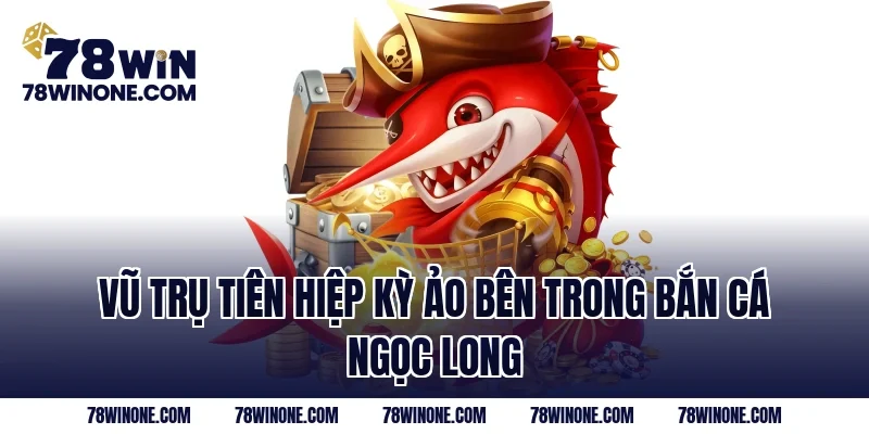 Vũ trụ tiên hiệp kỳ ảo bên trong bắn cá Ngọc Long