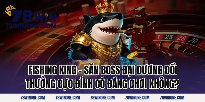 Fishing King – Săn Boss Đại Dương Đổi Thưởng Cực Đỉnh có đáng chơi không?