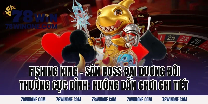 Fishing King – Săn Boss Đại Dương Đổi Thưởng Cực Đỉnh: Hướng dẫn chơi chi tiết