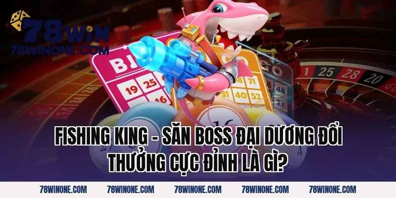 Fishing King – Săn Boss Đại Dương Đổi Thưởng Cực Đỉnh là gì?