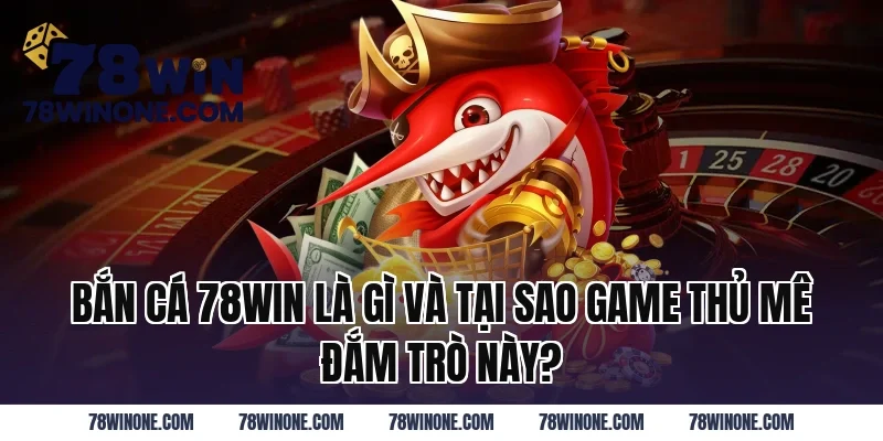 Bắn Cá 78WIN Là Gì Và Tại Sao Game Thủ Mê Đắm Trò Này?