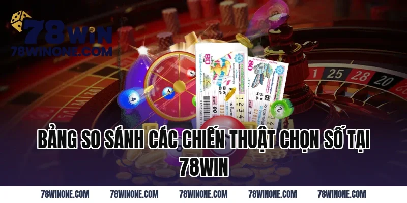 Bảng So Sánh Các Chiến Thuật Chọn Số Tại 78WIN