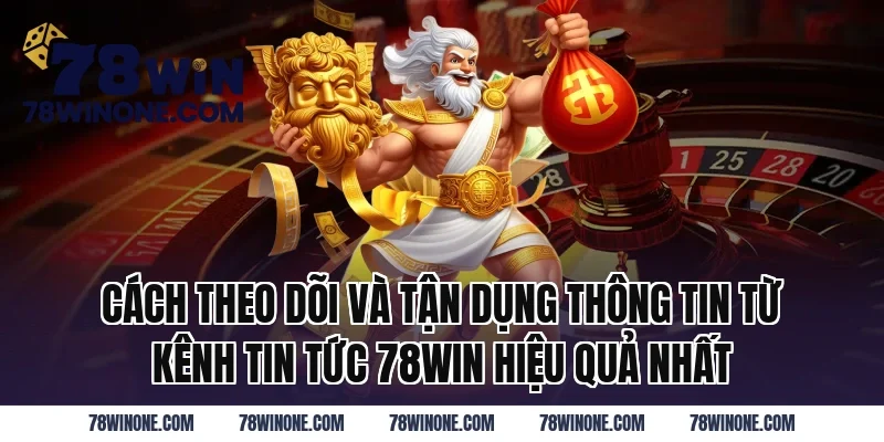 Cách Theo Dõi Và Tận Dụng Thông Tin Từ Kênh Tin Tức 78WIN Hiệu Quả Nhất