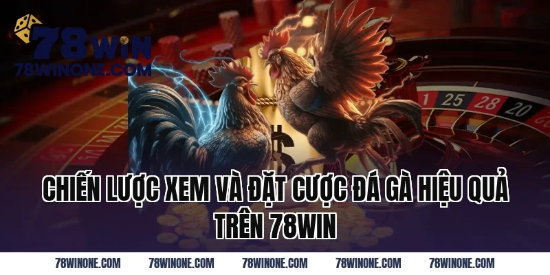 Chiến Lược Xem Và Đặt Cược Đá Gà Hiệu Quả Trên 78WIN