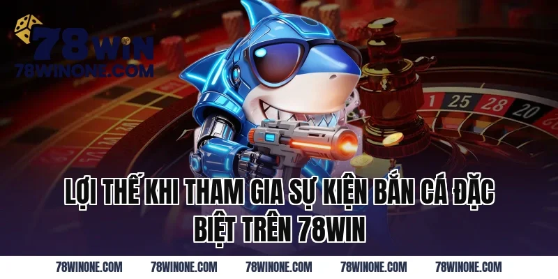 Lợi Thế Khi Tham Gia Sự Kiện Bắn Cá Đặc Biệt Trên 78WIN