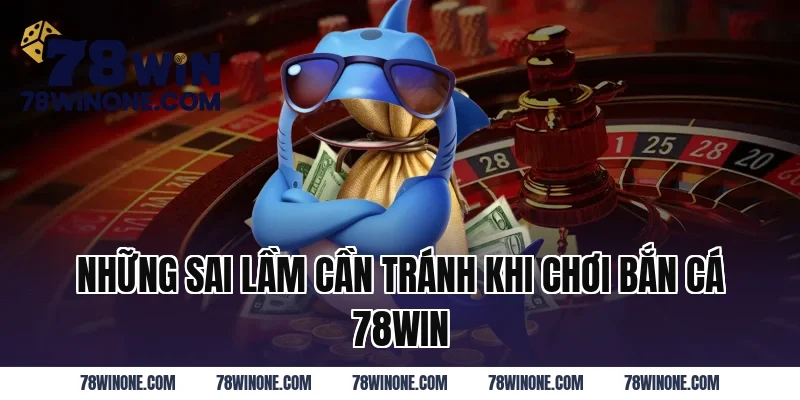 Những Sai Lầm Cần Tránh Khi Chơi Bắn Cá 78WIN