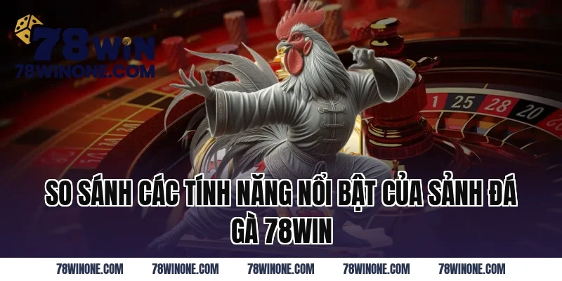 So Sánh Các Tính Năng Nổi Bật Của Sảnh Đá Gà 78WIN