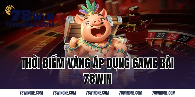 Thời Điểm Vàng Áp Dụng Game Bài 78WIN